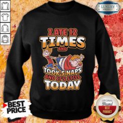 I Ate 12 Times And Took 5 Naps And It's Still Today Sweatshirt
