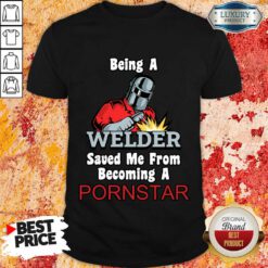 Being A Welder Saved Me From Becoming A Pornstar Shirt