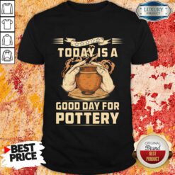 To Day Is A Good Day For Pottery Shirt