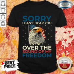 Sorry I Can't Hear You Over The Sound Of My Freedom Shirt
