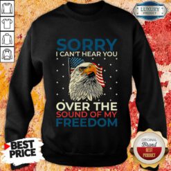 Sorry I Can't Hear You Over The Sound Of My Freedom Sweatshirt