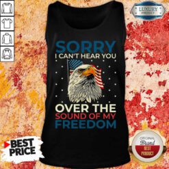 Sorry I Can't Hear You Over The Sound Of My Freedom Tank Top
