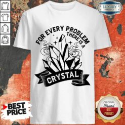 For Every Problem There Is Crystal Shirt