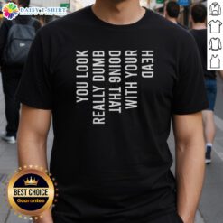 Alt Text: Funny 'You Look Really Dumb Doing That With Your Head' T-Shirt featuring bold text and a humorous design.
