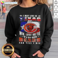 Chicago Bears fan sweatshirt featuring 'I May Live In Texas But I'm A Die-Hard Chicago Bears Fan Till I Die' design.