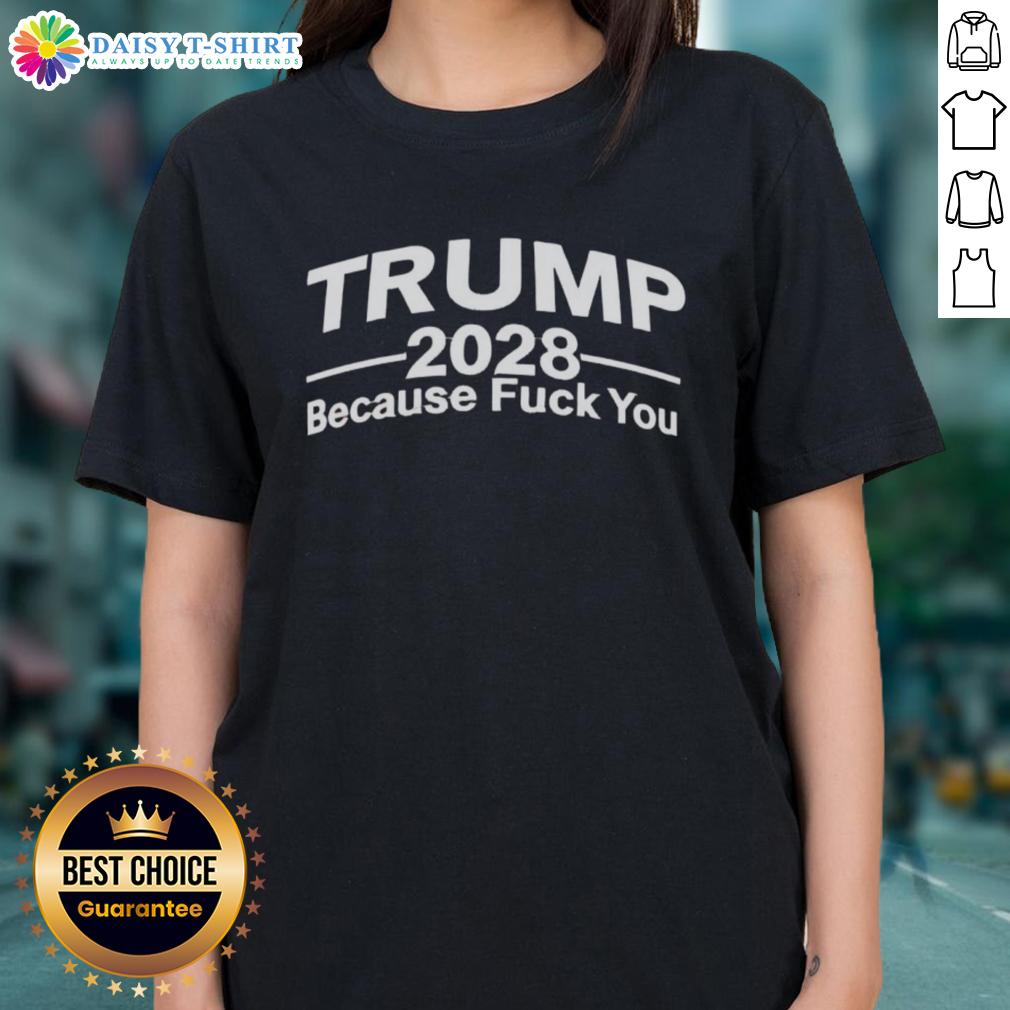 Good Trump 2028 Because F*ck You Ladies Tee featuring bold text on a casual shirt for political supporters.