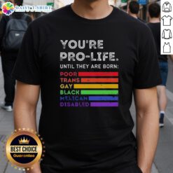 Pro-Life T-Shirt featuring the phrase 'Good Youre Pro-Life Until They Are Born Poor Trans Gay Black Mexican Disabled'
