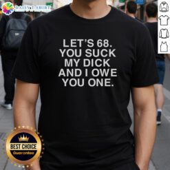 Alt Text: Premium Let'S 68 You Suck My Dick And I Owe You One T-Shirt featuring a bold graphic design and comfortable fit.