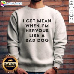 Good I Get Mean When I'm Nervous Like A Bad Dog sweatshirt design featuring bold text and a playful graphic.