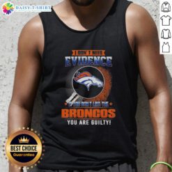 Denver Broncos tank top with bold text: 'I Dont Need Evidence, If You Dont Like the Denver Broncos, You Are Guilty.'