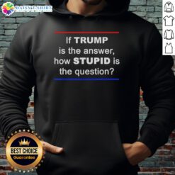 Good If Trump Is The Answer How Stupid The Question Hoodie featuring bold text design for political humor enthusiasts.