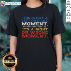 Alt Text: Ladies tee featuring text 'This Is Not A Left Or Right Moment, It's A Right Or Wrong Moment' for thoughtful discussions.