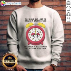 Alt Text: Cozy sweatshirt saying The hour we lost to daylight savings was the hour I was gonna get my life together.