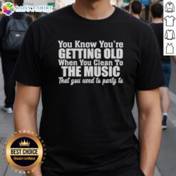 Good You Know Youre Getting Old When You Clean to the Music That You Used to Party To T-Shirt design featuring humorous text.