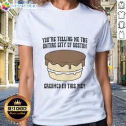 Boston-themed ladies tee featuring the phrase 'Good, You're Telling Me The Entire City Of Boston Creamed In This Pie'