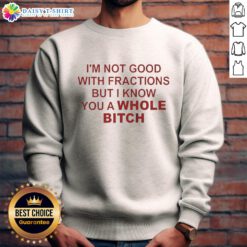 Premium 'I'm Not Good With Fractions But I Know You A Whole Bitch' sweatshirt featuring bold text on a stylish design.