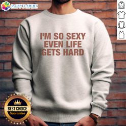 Good I'm So Sexy Even Life Gets Hard Funny Sweatshirt featuring a humorous design for casual wear.