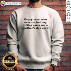Hot sweatshirt reading 'Every Man Who Sucked My Titties Owes Me A Mother's Day Card' for a fun, cheeky gift.