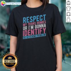 Good Respect My Trans Homies Or Im Gonna Identify As A Fcking Problem Ladies Shirt displayed on a hanger
