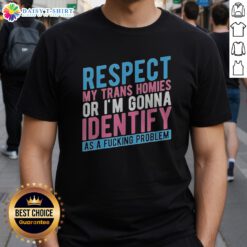 Good Respect My Trans Homies Or Im Gonna Identify As A Fcking Problem Shirt displayed on a clean background
