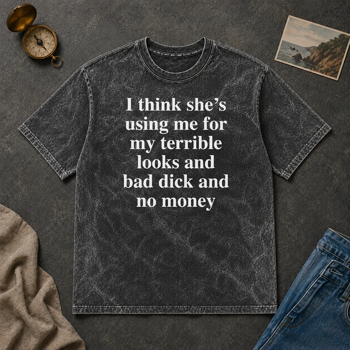 Official I Think She'S Using Me For My Terrible Looks And Bad Dick And No Money Funny Washed T Shirt Official I Think She'S Using Me For My Terrible Looks And Bad Dick And No Money Funny Washed T-Shirt