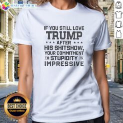 Pretty Trump Commitment To Stupidity Is Impressive Text Still Love After His Shitshow Ladies Shirt, perfect for casual wear.