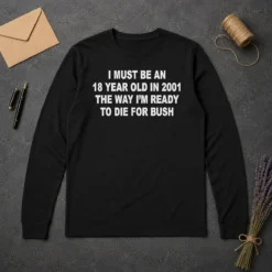 Funny I Must Be An 18 Year Old In 2001 The Way Im Ready To Die For Bush Long Sleeve Shirt