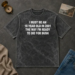 Funny I Must Be An 18 Year Old In 2001 The Way Im Ready To Die For Bush Washed T-Shirt