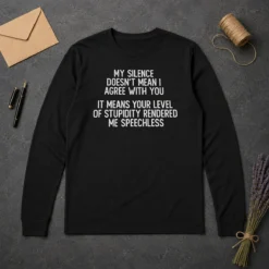 Good My Silence Doesn'T Mean I Agree With You It Means Your Level Of Stupidity Rendered Me Speechless long sleeve shirt in black with bold white text