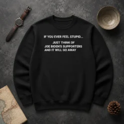 Original If You Ever Feel Stupid Think Of Joe Biden Supporters Sweater
