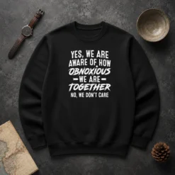 Top Yes We Are Aware Of How Obnoxious We Are Together No We Dont Care Sweater