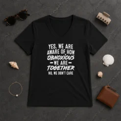 Top Yes We Are Aware Of How Obnoxious We Are Together No We Dont Care V-Neck Shirt